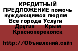 КРЕДИТНЫЙ ПРЕДЛОЖЕНИЕ помочь нуждающимся людям - Все города Услуги » Другие   . Крым,Красноперекопск